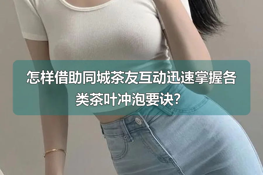 怎样借助同城茶友互动迅速掌握各类茶叶冲泡要诀？