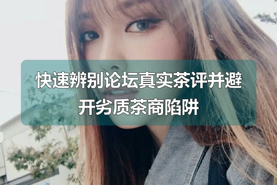 快速辨别论坛真实茶评并避开劣质茶商陷阱